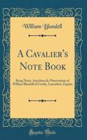 A Cavalier's Note Book: Being Notes, Anecdotes,& Observations of William Blundell of Crosby, Lancashire, Esquire (Classic Reprint): Being Notes, Anecdotes,& Observations of William Blundell of Crosby, Lancashire, Esquire (Classic Reprint)