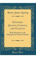 Epitaphs: Quaint, Curious, and Elegant: With Remarks on the Obsequies of Various Nations (Classic Reprint)