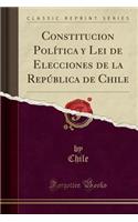 Constitucion Política y Lei de Elecciones de la República de Chile (Classic Reprint)