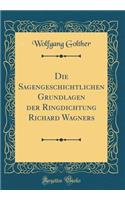 Die Sagengeschichtlichen Grundlagen der Ringdichtung Richard Wagners (Classic Reprint)