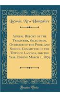 Annual Report of the Treasurer, Selectmen, Overseer of the Poor, and School Committee of the Town of Laconia, for the Year Ending March 1, 1879 (Classic Reprint)