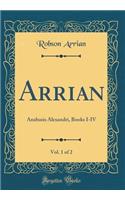 Arrian, Vol. 1 of 2: Anabasis Alexandri, Books I-IV (Classic Reprint)
