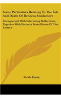 Some Particulars Relating To The Life And Death Of Rebecca Scudamore: Interspersed With Interesting Reflections, Together With Extracts From Divers Of Her Letters
