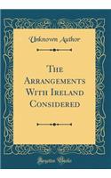 The Arrangements With Ireland Considered (Classic Reprint)