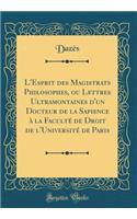 L'Esprit des Magistrats Philosophes, ou Lettres Ultramontaines d'un Docteur de la Sapience à la Faculté de Droit de l'Université de Paris (Classic Reprint)