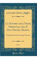 Le Istorie Dell'indie Orientali del P. Gio. Pietro Maffei, Vol. 1: Tradotte Di Latino in Lingua Toscana (Classic Reprint)