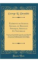 ï¿½lï¿½ments de Science Sociale, Ou Religion Physique, Sexuelle Et Naturelle: Exposï¿½ Sur La Vï¿½ritable Cause Et Sur Le Remï¿½de Des Trois Principaux Maux de la Sociï¿½tï¿½; La Pauvretï¿½, La Prostitution, Et Le Cï¿½libat (Classic Reprint)