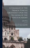 Grammar of the French Tongue Grounded Upon the Decisions of the French Academy [microform]