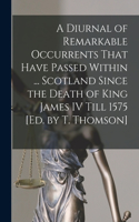 Diurnal of Remarkable Occurrents That Have Passed Within ... Scotland Since the Death of King James IV Till 1575 [Ed. by T. Thomson]