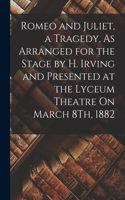 Romeo and Juliet, a Tragedy, As Arranged for the Stage by H. Irving and Presented at the Lyceum Theatre On March 8Th, 1882