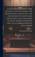 Text Book on New York School law, Including the Revised Education law, the Decisions of Courts and the Rulings and Decisions of State Superintendents and the Commissioner of Education;