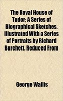 The Royal House of Tudor; A Series of Biographical Sketches. Illustrated with a Series of Portraits by Richard Burchett. Reduced from