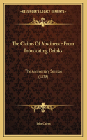 The Claims Of Abstinence From Intoxicating Drinks: The Anniversary Sermon (1878)