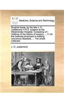 Surgical Tracts, by the Late J. O. Justamond, F.R.S. Surgeon to the Westminster Hospital. Consisting of I. Outlines of the History of Surgery, ... V. on the Methods Employed in Treating Cancerous Diseases, ... the Whole Collected