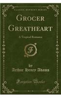 Grocer Greatheart: A Tropical Romance (Classic Reprint)