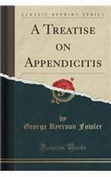 A Treatise on Appendicitis (Classic Reprint)