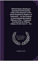 Official Papers Relating to Operations Performed by Order of the Directors of the Royal Hospital for Seamen, at Greenwich ... for the Purpose of Ascertaining the General Efficacy of the ... Treatment Practised by Sir William Adams, for the Cure of