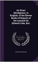 Exact Abridgment, in English, of the Eleven Books of Reports of the Learned Sir Edward Coke, Knt.