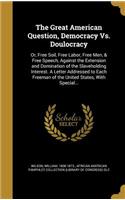 The Great American Question, Democracy Vs. Doulocracy: Or, Free Soil, Free Labor, Free Men, & Free Speech, Against the Extension and Domination of the Slaveholding Interest. A Letter Addressed to Each Fr