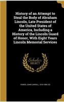 History of an Attempt to Steal the Body of Abraham Lincoln, Late President of the United States of America, Including a History of the Lincoln Guard of Honor, with Eight Years Lincoln Memorial Services