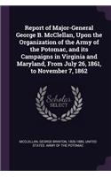 Report of Major-General George B. McClellan, Upon the Organization of the Army of the Potomac, and its Campaigns in Virginia and Maryland, From July 26, 1861, to November 7, 1862
