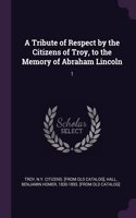 A Tribute of Respect by the Citizens of Troy, to the Memory of Abraham Lincoln