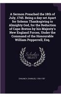 A Sermon Preached the 18th of July, 1745. Being a day set Apart for Solemn Thanksgiving to Almighty God, for the Reduction of Cape-Breton by his Majesty's New England Forces, Under the Command of the Honourable William Pepperrell, Esq.