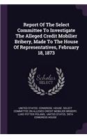 Report Of The Select Committee To Investigate The Alleged Credit Mobilier Bribery, Made To The House Of Representatives, February 18, 1873