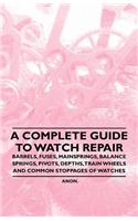 A Complete Guide to Watch Repair - Barrels, Fuses, Mainsprings, Balance Springs, Pivots, Depths, Train Wheels and Common Stoppages of Watches
