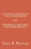 Cutting Through The Confusion on Marriage, Divorce and Remarriage