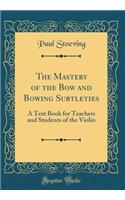 The Mastery of the Bow and Bowing Subtleties: A Text Book for Teachers and Students of the Violin (Classic Reprint)