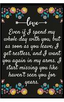 Even if I spend my whole day with you, but as soon as you leave; I get restless, and I want you again in my arms. I start missing you like I haven't seen you for years.