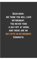 Dear boss, we think you will love retirement. You never took a day off at work, and there are no day offs in retirement. Congrats.
