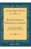 Bi-Centennial History of Albany: History of the County of Albany, N. Y., from 1609 to 1886; With Portraits, Biographies and Illustrations (Classic Reprint): History of the County of Albany, N. Y., from 1609 to 1886; With Portraits, Biographies and Illustrations (Classic Reprint)