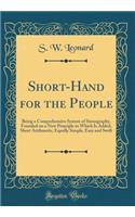 Short-Hand for the People: Being a Comprehensive System of Stenography, Founded on a New Principle to Which Is Added, Short Arithmetic, Equally Simple, Easy and Swift (Classic Reprint)