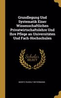 Grundlegung Und Systematik Einer Wissenschaftlichen Privatwirtschaftslehre Und Ihre Pflege an Universitäten Und Fach-Hochschulen