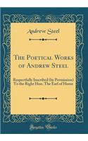 The Poetical Works of Andrew Steel: Respectfully Inscribed (by Permission) To the Right Hon. The Earl of Home (Classic Reprint)