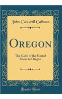 Oregon: The Calm of the United States to Oregon (Classic Reprint): The Calm of the United States to Oregon (Classic Reprint)