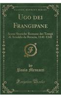 Ugo Dei Frangipane: Scene Storiche Romane Dei Tempi Di Arnaldo Da Brescia, 1141-1145 (Classic Reprint)