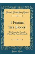 I Forbid the Banns!: The Story of a Comedy Which Was Played Seriously (Classic Reprint)