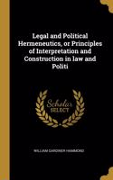 Legal and Political Hermeneutics, or Principles of Interpretation and Construction in law and Politi