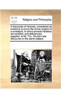 A Discourse of Miracles, Considered as Evidence to Prove the Divine Original of a Revelation. in Which Several Mistakes Are Rectified, and Deficiencies Supplied, in Mr. Tho. Chubb's Late Discourse on the Same Subject.: (English)