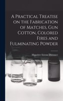 Practical Treatise on the Fabrication of Matches, Gun Cotton, Colored Fires and Fulminating Powder