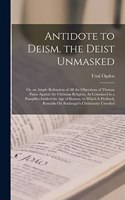 Antidote to Deism. the Deist Unmasked: Or, an Ample Refutation of All the Objections of Thomas Paine Against the Christian Religion, As Contained in a Pamphlet Intitled the Age of Reason.