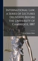 International Law, a Series of Lectures Delivered Before the University of Cambridge, 1887