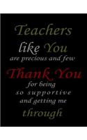 Teachers Like You Are Precious And Few Thank You For Being So Supportive And Getting Me Through: Composition Notebook/ Lined Blank Notebook Journal - 100 Pages, College Ruled. 8.5x11 inch