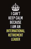 I Can't Keep Calm Because I Am An International Retirement Leader: Career journal, notebook and writing journal for encouraging men, women and kids. A framework for building your career.