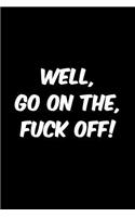 Well go on then fuck off