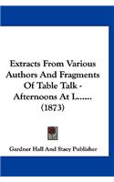 Extracts from Various Authors and Fragments of Table Talk - Afternoons at L...... (1873)