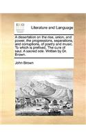 A Dissertation on the Rise, Union, and Power, the Progressions, Separations, and Corruptions, of Poetry and Music. to Which Is Prefixed, the Cure of Saul. a Sacred Ode. Written by Dr. Brown.
